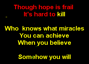 Though hope is frail
- It's hard to kill
Who knows vyhat miracles
You can achieve
When-you believe

Somehow you will