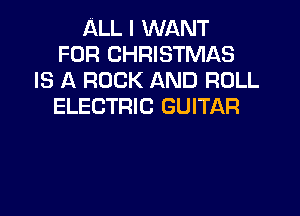 ALL I WANT
FOR CHRISTMAS
IS A ROCK AND ROLL
ELECTRIC GUITAR