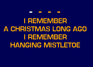 I REMEMBER
A CHRISTMAS LONG AGO
I REMEMBER
HANGING MISTLETOE