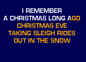I REMEMBER
A CHRISTMAS LONG AGO
CHRISTMAS EVE
TAKING SLEIGH RIDES
OUT IN THE SNOW