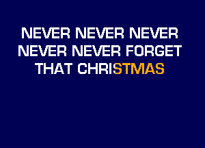 NEVER NEVER NEVER
NEVER NEVER FORGET
THAT CHRISTMAS