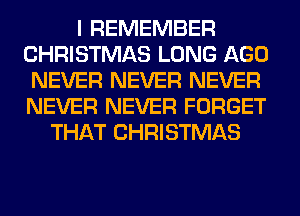 I REMEMBER
CHRISTMAS LONG AGO
NEVER NEVER NEVER
NEVER NEVER FORGET
THAT CHRISTMAS