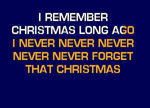 I REMEMBER
CHRISTMAS LONG AGO
I NEVER NEVER NEVER
NEVER NEVER FORGET

THAT CHRISTMAS
