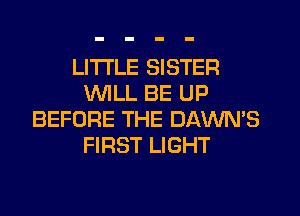 LITI'LE SISTER
WILL BE UP
BEFORE THE DAWN'S
FIRST LIGHT
