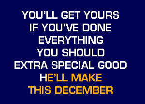 YOU'LL GET YOURS
IF YOU'VE DONE
EVERYTHING
YOU SHOULD
EXTRA SPECIAL GOOD
HE'LL MAKE
THIS DECEMBER