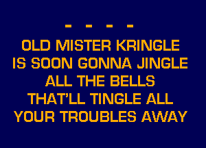 OLD MISTER KRINGLE
IS SOON GONNA JINGLE
ALL THE BELLS
THATLL TINGLE ALL
YOUR TROUBLES AWAY