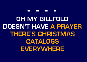 OH MY BILLFOLD
DOESN'T HAVE A PRAYER
THERE'S CHRISTMAS
CATALOGS
EVERYWHERE