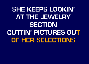 SHE KEEPS LOOKIN'
AT THE JEWELRY
SECTION
CUTI'IN' PICTURES OUT
OF HER SELECTIONS