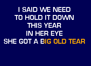 I SAID WE NEED
TO HOLD IT DOWN
THIS YEAR
IN HER EYE
SHE GOT A BIG OLD TEAR