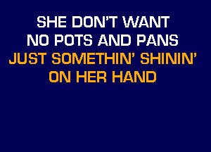 SHE DON'T WANT
N0 POTS AND PANS
JUST SOMETHIN' SHINIM
ON HER HAND
