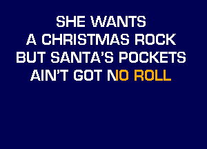SHE WANTS
A CHRISTMAS ROCK
BUT SANTA'S POCKETS
AIN'T GOT N0 ROLL