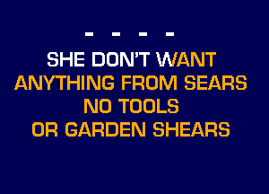 SHE DON'T WANT
ANYTHING FROM SEARS
N0 TOOLS
0R GARDEN SHEARS