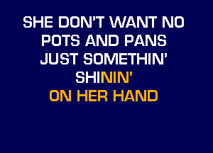 SHE DUMT WANT N0
POTS AND PANS
JUST SOMETHIN'

SHININ'
ON HER HAND