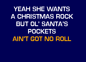 YEAH SHE WANTS
A CHRISTMAS ROCK
BUT DL' SANTA'S
POCKETS
AIN'T GOT N0 ROLL