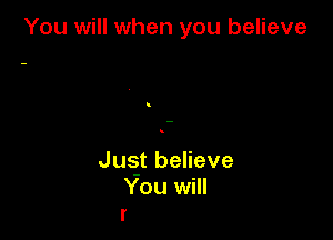 You will when you believe

I

Jus-t believe
You will
I