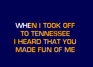 WHEN I TOOK OFF
TO TENNESSEE

I HEARD THAT YOU

MADE FUN OF ME