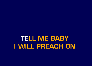 TELL ME BABY
I WLL PREACH 0N