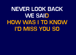 NEVER LOOK BACK
WE SAID
HOW WAS I TO KNOW

I'D MISS YOU SO