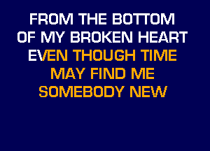 FROM THE BOTTOM
OF MY BROKEN HEART
EVEN THOUGH TIME
MAY FIND ME
SOMEBODY NEW