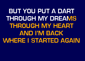 BUT YOU PUT A DART
THROUGH MY DREAMS
THROUGH MY HEART
AND I'M BACK
WHERE I STARTED AGAIN