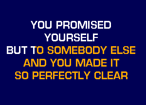 YOU PROMISED
YOURSELF
BUT T0 SOMEBODY ELSE
AND YOU MADE IT
SO PERFECTLY CLEAR
