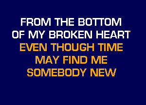 FROM THE BOTTOM
OF MY BROKEN HEART
EVEN THOUGH TIME
MAY FIND ME
SOMEBODY NEW