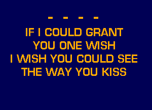 IF I COULD GRANT
YOU ONE WISH
I WISH YOU COULD SEE
THE WAY YOU KISS