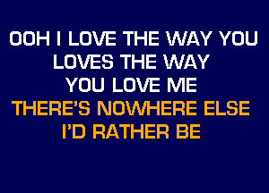 00H I LOVE THE WAY YOU
LOVES THE WAY
YOU LOVE ME
THERE'S NOUVHERE ELSE
I'D RATHER BE