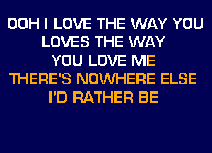 00H I LOVE THE WAY YOU
LOVES THE WAY
YOU LOVE ME
THERE'S NOUVHERE ELSE
I'D RATHER BE