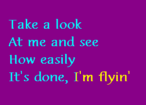 Take a look
At me and see

How easily
It's done, I'm flyin'