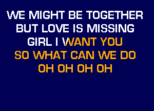 WE MIGHT BE TOGETHER
BUT LOVE IS MISSING
GIRL I WANT YOU
SO WHAT CAN WE DO
0H 0H 0H 0H