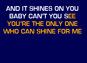 AND IT SHINES ON YOU
BABY CAN'T YOU SEE
YOU'RE THE ONLY ONE
WHO CAN SHINE FOR ME