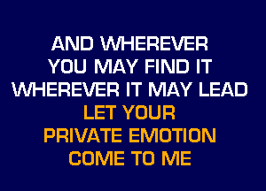 AND VVHEREVER
YOU MAY FIND IT
VVHEREVER IT MAY LEAD
LET YOUR
PRIVATE EMOTION
COME TO ME