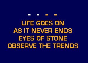 LIFE GOES ON
AS IT NEVER ENDS
EYES 0F STONE
OBSERVE THE TRENDS