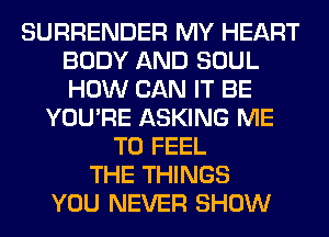 SURRENDER MY HEART
BODY AND SOUL
HOW CAN IT BE

YOU'RE ASKING ME
TO FEEL
THE THINGS
YOU NEVER SHOW