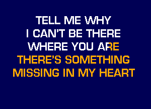 TELL ME WHY
I CAN'T BE THERE
WHERE YOU ARE
THERE'S SOMETHING
MISSING IN MY HEART