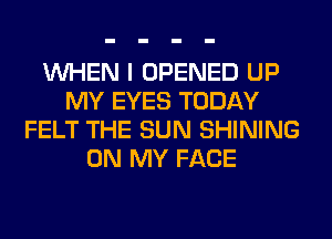 WHEN I OPENED UP
MY EYES TODAY
FELT THE SUN SHINING
ON MY FACE