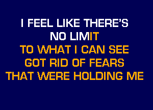 I FEEL LIKE THERE'S
N0 LIMIT
T0 WHAT I CAN SEE
GOT RID OF FEARS
THAT WERE HOLDING ME