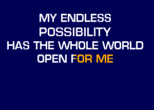 MY ENDLESS

POSSIBILITY
HAS THE WHOLE WORLD
OPEN FOR ME