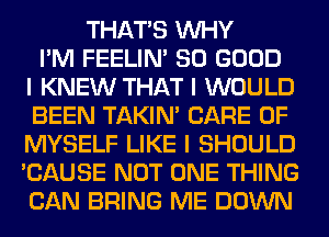 THAT'S INHY
I'M FEELINI SO GOOD
I KNEW THAT I WOULD
BEEN TAKIN' CARE OF
MYSELF LIKE I SHOULD
'CAUSE NOT ONE THING
CAN BRING ME DOWN