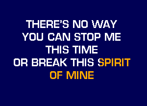 THERE'S NO WAY
YOU CAN STOP ME
THIS TIME
0R BREAK THIS SPIRIT
OF MINE