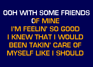 00H INITH SOME FRIENDS
OF MINE
I'M FEELINI SO GOOD
I KNEW THAT I WOULD
BEEN TAKIN' CARE OF
MYSELF LIKE I SHOULD