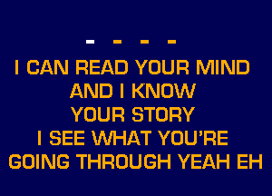 I CAN READ YOUR MIND
AND I KNOW
YOUR STORY
I SEE INHAT YOU'RE
GOING THROUGH YEAH EH