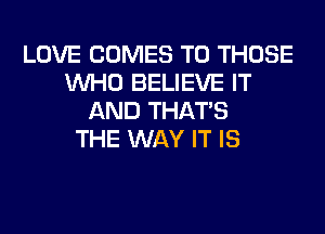 LOVE COMES TO THOSE
WHO BELIEVE IT
AND THAT'S
THE WAY IT IS