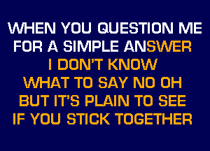 WHEN YOU QUESTION ME
FOR A SIMPLE ANSWER
I DON'T KNOW
WHAT TO SAY ND OH
BUT ITS PLAIN TO SEE
IF YOU STICK TOGETHER