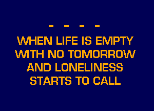 WHEN LIFE IS EMPTY
WITH NO TOMORROW
AND LONELINESS
STARTS TO CALL