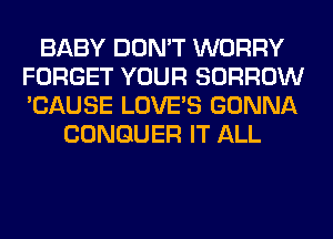 BABY DON'T WORRY
FORGET YOUR BORROW
'CAUSE LOVE'S GONNA

CONGUER IT ALL