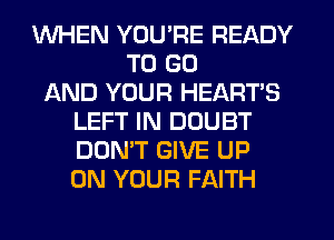 WHEN YOU'RE READY
TO GO
AND YOUR HEART'S
LEFT IN DOUBT
DON'T GIVE UP
ON YOUR FAITH