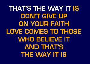 THAT'S THE WAY IT IS
DON'T GIVE UP
ON YOUR FAITH
LOVE COMES TO THOSE
WHO BELIEVE IT
AND THAT'S
THE WAY IT IS