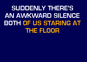 SUDDENLY THERE'S
AN AWARD SILENCE
BOTH OF US STARING AT

THE FLOOR